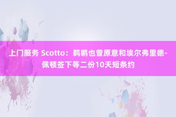上门服务 Scotto：鹈鹕也曾原意和埃尔弗里德-佩顿签下等二份10天短条约