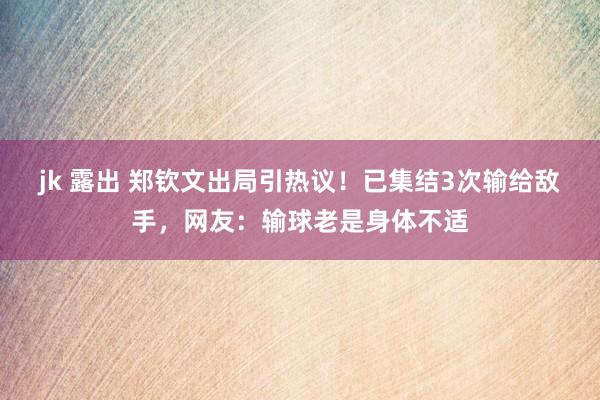 jk 露出 郑钦文出局引热议！已集结3次输给敌手，网友：输球老是身体不适