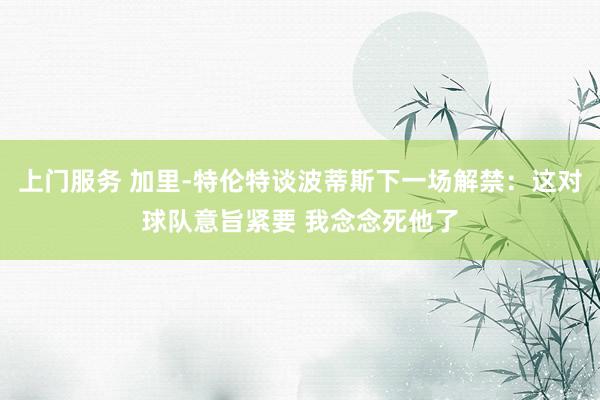 上门服务 加里-特伦特谈波蒂斯下一场解禁：这对球队意旨紧要 我念念死他了