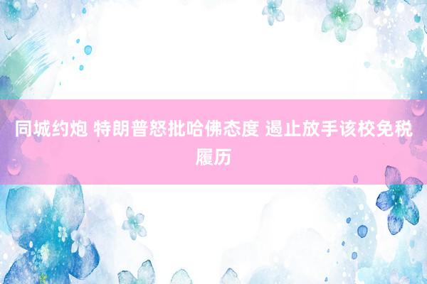 同城约炮 特朗普怒批哈佛态度 遏止放手该校免税履历
