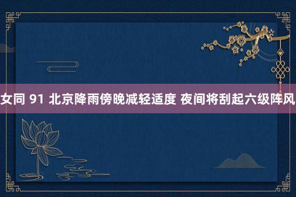 女同 91 北京降雨傍晚减轻适度 夜间将刮起六级阵风