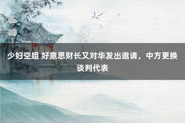 少妇空姐 好意思财长又对华发出邀请，中方更换谈判代表