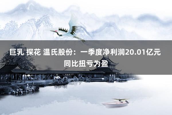 巨乳 探花 温氏股份：一季度净利润20.01亿元 同比扭亏为盈