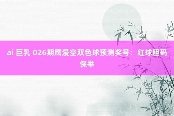 ai 巨乳 026期鹰漫空双色球预测奖号：红球胆码保举