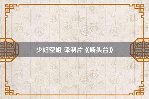 少妇空姐 译制片《断头台》